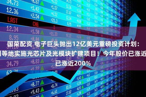 国荣配资 电子巨头抛出12亿美元重磅投资计划：在常州等地实施光芯片及光模块扩建项目！今年股价已涨近200%