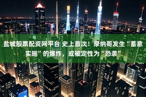 盐城股票配资网平台 史上首次！摩纳哥发生“蓄意实施”的爆炸，或被定性为“恐袭”