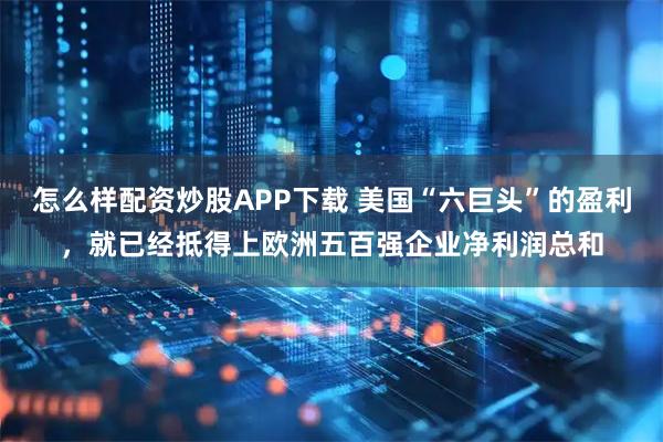 怎么样配资炒股APP下载 美国“六巨头”的盈利,就已经抵得上欧洲五百强企业净利润总和