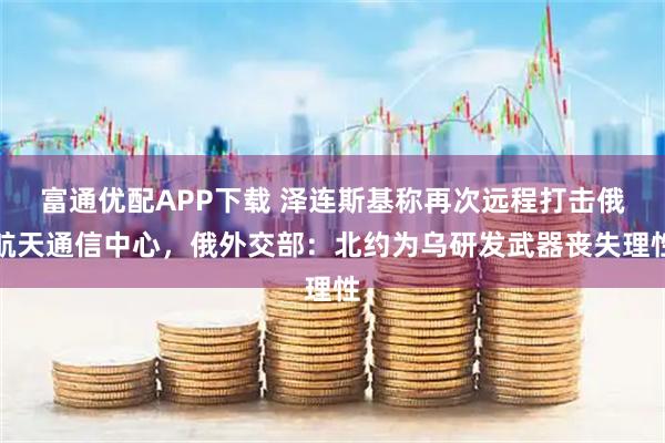 富通优配APP下载 泽连斯基称再次远程打击俄航天通信中心，俄外交部：北约为乌研发武器丧失理性