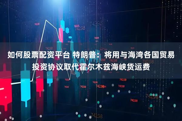 如何股票配资平台 特朗普:将用与海湾各国贸易投资协议取代霍尔木兹海峡货运费