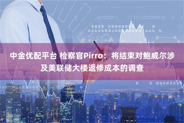 中金优配平台 检察官Pirro：将结束对鲍威尔涉及美联储大楼返修成本的调查