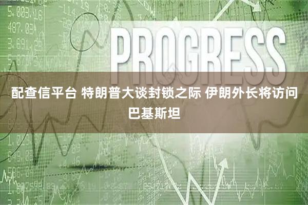 配查信平台 特朗普大谈封锁之际 伊朗外长将访问巴基斯坦