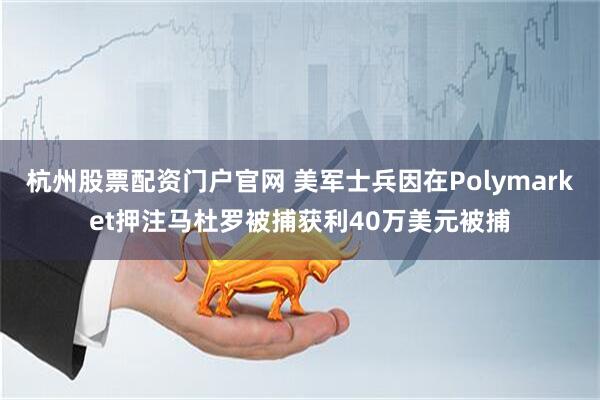 杭州股票配资门户官网 美军士兵因在Polymarket押注马杜罗被捕获利40万美元被捕