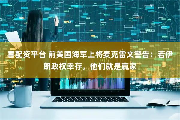 喜配资平台 前美国海军上将麦克雷文警告：若伊朗政权幸存，他们就是赢家