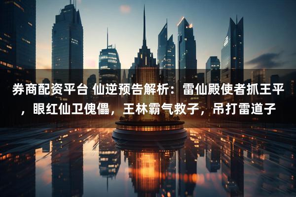 券商配资平台 仙逆预告解析：雷仙殿使者抓王平，眼红仙卫傀儡，王林霸气救子，吊打雷道子