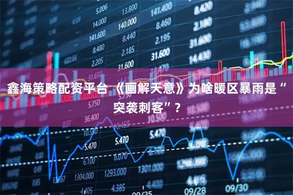 鑫海策略配资平台 《画解天意》为啥暖区暴雨是“突袭刺客”？
