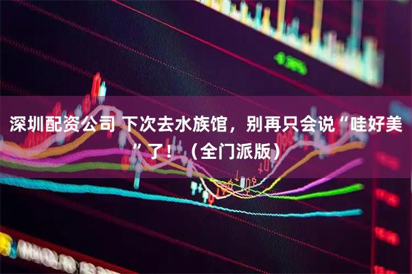 深圳配资公司 下次去水族馆，别再只会说“哇好美”了！（全门派版）