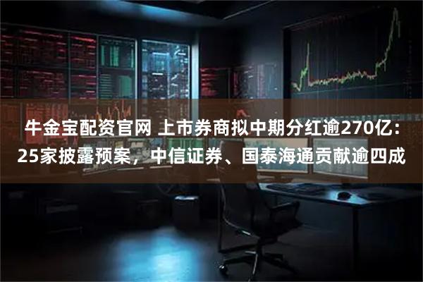 牛金宝配资官网 上市券商拟中期分红逾270亿：25家披露预案，中信证券、国泰海通贡献逾四成